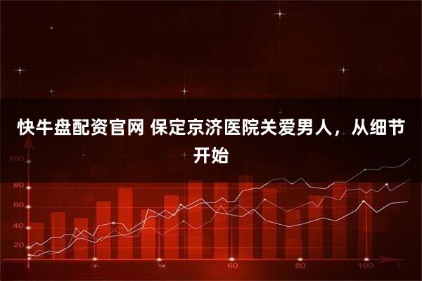快牛盘配资官网 保定京济医院关爱男人，从细节开始