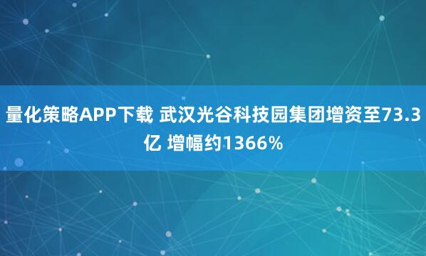 量化策略APP下载 武汉光谷科技园集团增资至73.3亿 增幅约1366%