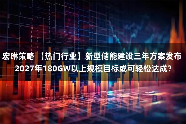 宏琳策略 【热门行业】新型储能建设三年方案发布 2027年180GW以上规模目标或可轻松达成？