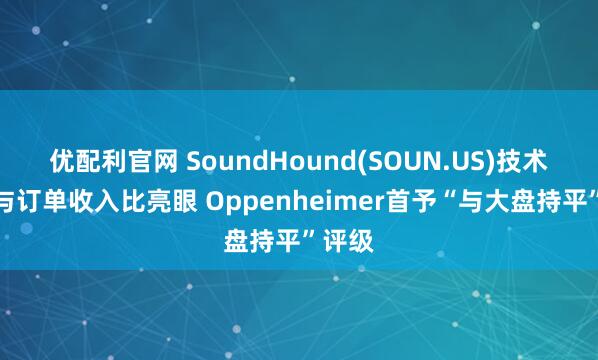 优配利官网 SoundHound(SOUN.US)技术平台与订单收入比亮眼 Oppenheimer首予“与大盘持平”评级