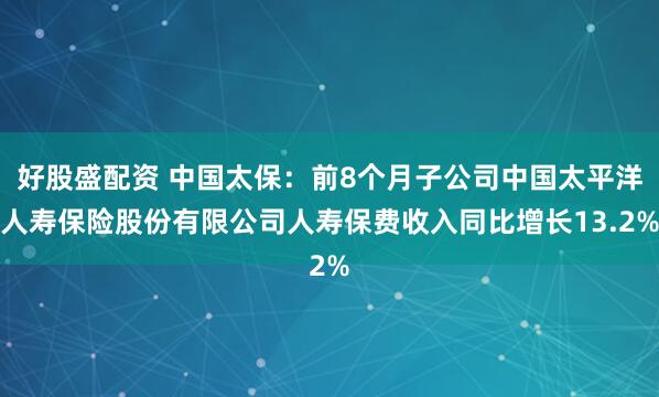 好股盛配资 中国太保：前8个月子公司中国太平洋人寿保险股份有限公司人寿保费收入同比增长13.2%