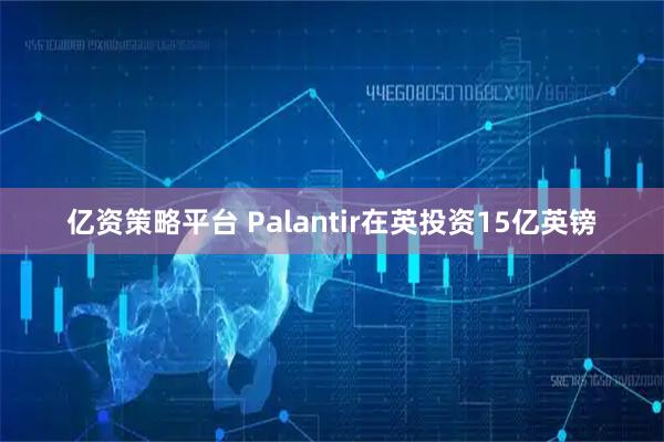 亿资策略平台 Palantir在英投资15亿英镑