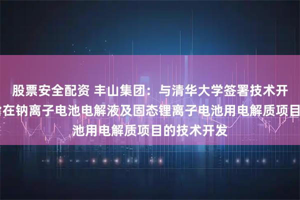 股票安全配资 丰山集团：与清华大学签署技术开发合同书 旨在钠离子电池电解液及固态锂离子电池用电解质项目的技术开发