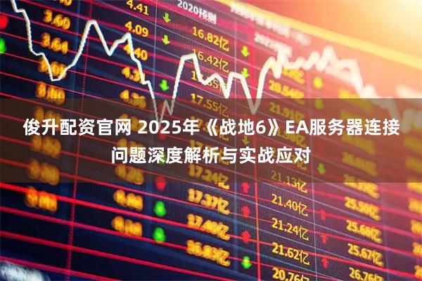 俊升配资官网 2025年《战地6》EA服务器连接问题深度解析与实战应对