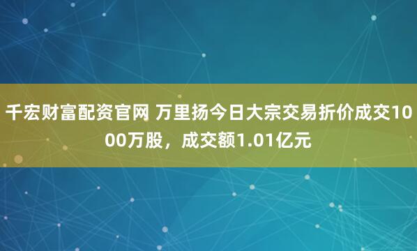 千宏财富配资官网 万里扬今日大宗交易折价成交1000万股，成交额1.01亿元