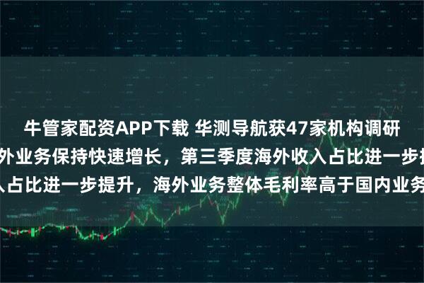 牛管家配资APP下载 华测导航获47家机构调研：2025年前三季度，海外业务保持快速增长，第三季度海外收入占比进一步提升，海外业务整体毛利率高于国内业务（附调研问答）