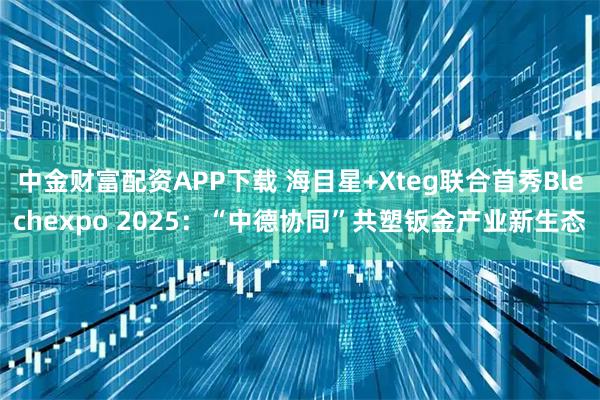 中金财富配资APP下载 海目星+Xteg联合首秀Blechexpo 2025：“中德协同”共塑钣金产业新生态