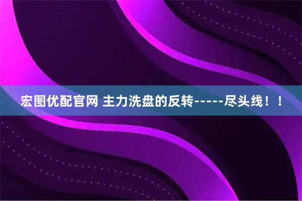宏图优配官网 主力洗盘的反转-----尽头线！！