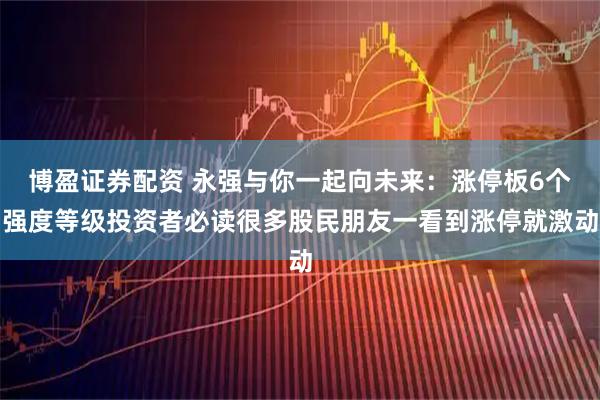 博盈证券配资 永强与你一起向未来：涨停板6个强度等级投资者必读很多股民朋友一看到涨停就激动