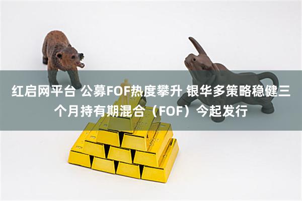 红启网平台 公募FOF热度攀升 银华多策略稳健三个月持有期混合（FOF）今起发行