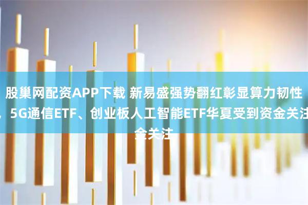 股巢网配资APP下载 新易盛强势翻红彰显算力韧性，5G通信ETF、创业板人工智能ETF华夏受到资金关注