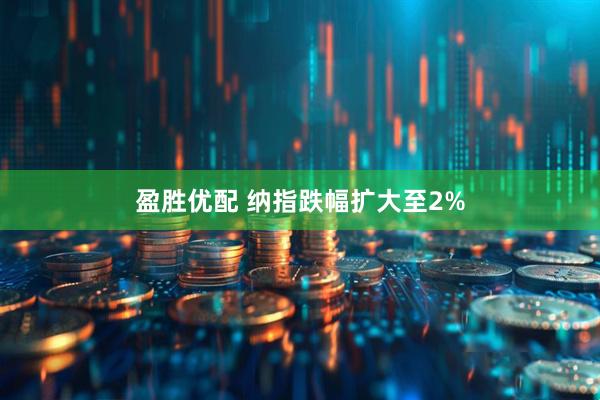 盈胜优配 纳指跌幅扩大至2%