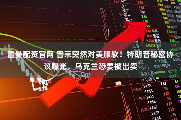 雷曼配资官网 普京突然对美服软!特朗普秘密协议曝光,乌克兰恐要被出卖