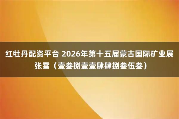 红牡丹配资平台 2026年第十五届蒙古国际矿业展 张雪（壹叁捌壹壹肆肆捌叁伍叁）