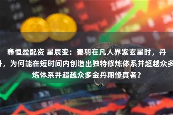 鑫恒盈配资 星辰变：秦羽在凡人界紫玄星时，丹田无法凝聚金丹，为何能在短时间内创造出独特修炼体系并超越众多金丹期修真者？