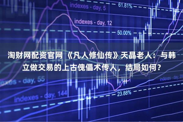 淘财网配资官网 《凡人修仙传》天晶老人：与韩立做交易的上古傀儡术传人，结局如何？