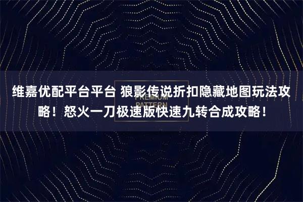 维嘉优配平台平台 狼影传说折扣隐藏地图玩法攻略!怒火一刀极速版快速九转合成攻略!