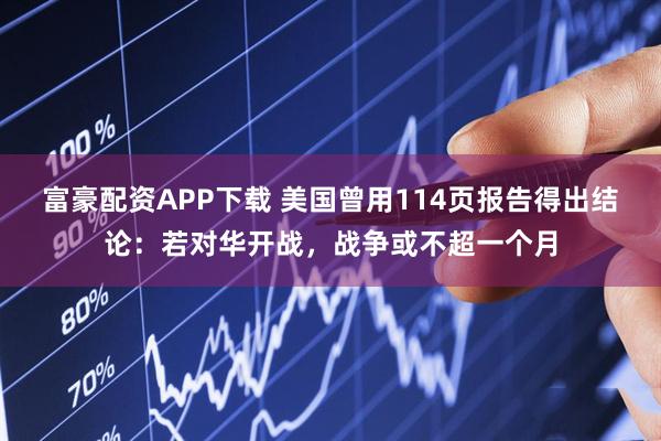 富豪配资APP下载 美国曾用114页报告得出结论：若对华开战，战争或不超一个月