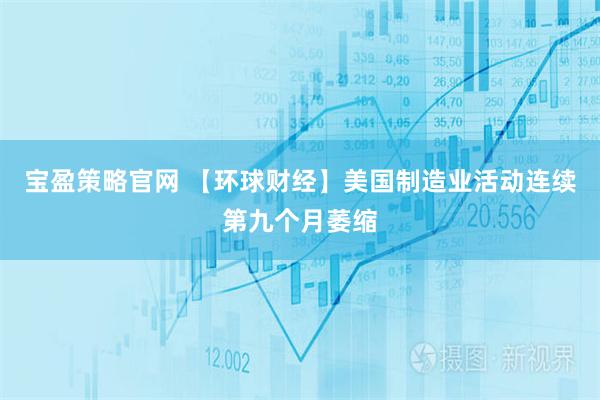 宝盈策略官网 【环球财经】美国制造业活动连续第九个月萎缩