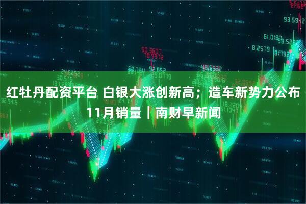红牡丹配资平台 白银大涨创新高；造车新势力公布11月销量｜南财早新闻
