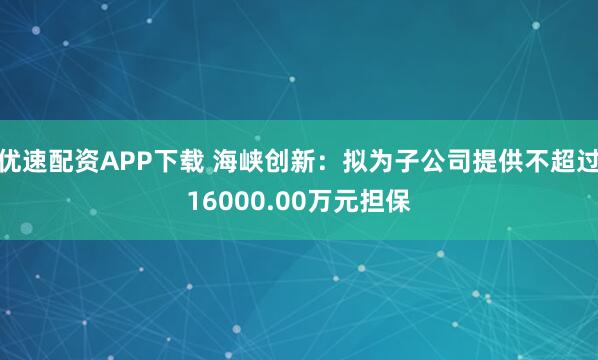 优速配资APP下载 海峡创新:拟为子公司提供不超过16000.00万元担保