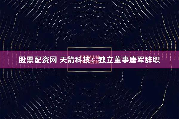 股票配资网 天箭科技：独立董事唐军辞职