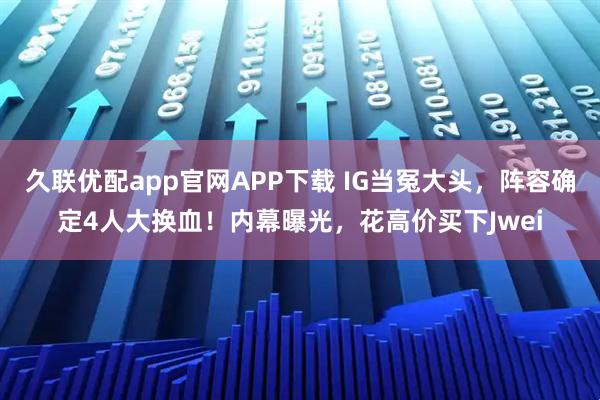 久联优配app官网APP下载 IG当冤大头，阵容确定4人大换血！内幕曝光，花高价买下Jwei