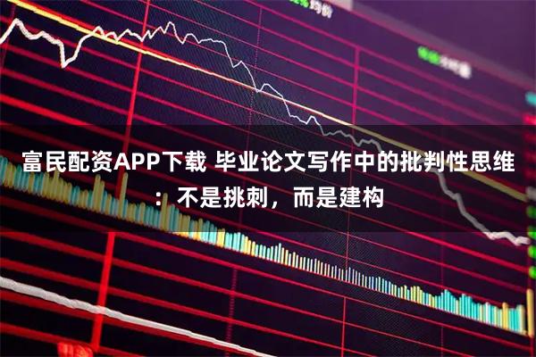 富民配资APP下载 毕业论文写作中的批判性思维:不是挑刺,而是建构