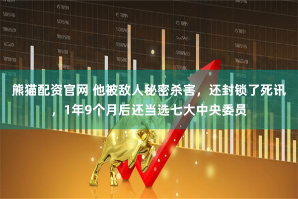 熊猫配资官网 他被敌人秘密杀害，还封锁了死讯，1年9个月后还当选七大中央委员