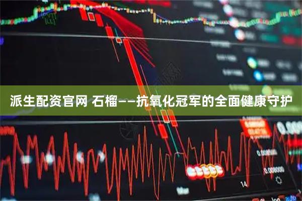 派生配资官网 石榴——抗氧化冠军的全面健康守护