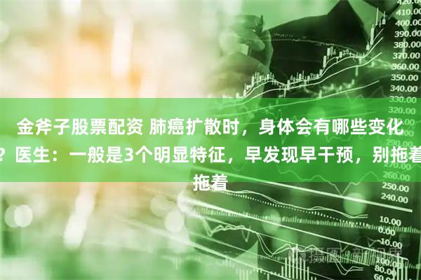 金斧子股票配资 肺癌扩散时，身体会有哪些变化？医生：一般是3个明显特征，早发现早干预，别拖着