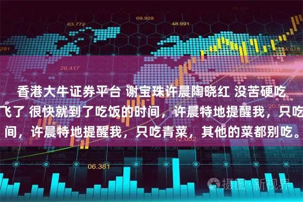 香港大牛证券平台 谢宝珠许晨陶晓红 没苦硬吃婆婆被高配得感儿媳带飞了 很快就到了吃饭的时间，许晨特地提醒我，只吃青菜，其他的菜都别吃。