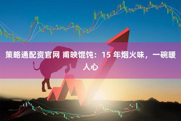 策略通配资官网 甫映馄饨：15 年烟火味，一碗暖人心