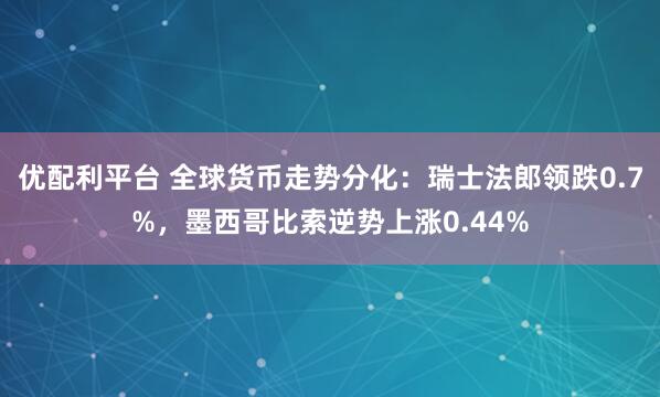 优配利平台 全球货币走势分化：瑞士法郎领跌0.7%，墨西哥比索逆势上涨0.44%