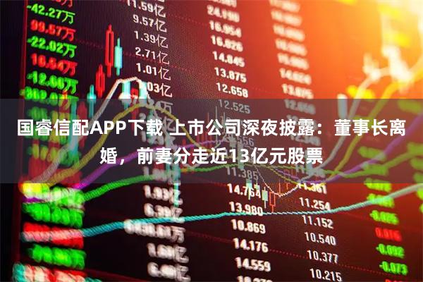 国睿信配APP下载 上市公司深夜披露：董事长离婚，前妻分走近13亿元股票