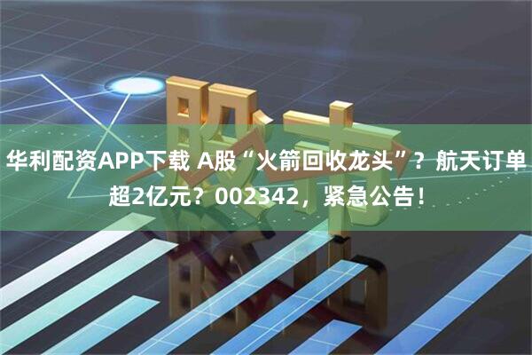 华利配资APP下载 A股“火箭回收龙头”？航天订单超2亿元？002342，紧急公告！