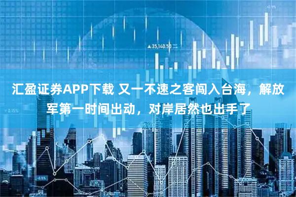 汇盈证券APP下载 又一不速之客闯入台海，解放军第一时间出动，对岸居然也出手了