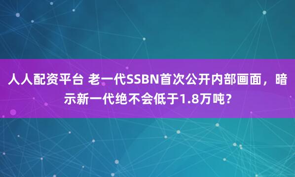 人人配资平台 老一代SSBN首次公开内部画面，暗示新一代绝不会低于1.8万吨？