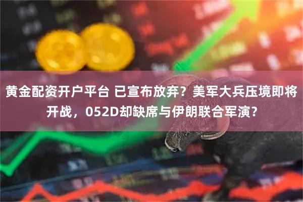 黄金配资开户平台 已宣布放弃？美军大兵压境即将开战，052D却缺席与伊朗联合军演？