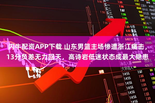 闪牛配资APP下载 山东男篮主场惨遭浙江痛击，13分负差无力回天，高诗岩低迷状态成最大隐患