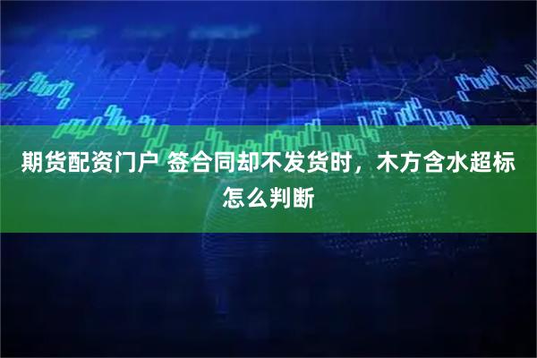 期货配资门户 签合同却不发货时，木方含水超标怎么判断