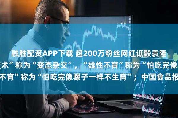 融胜配资APP下载 超200万粉丝网红诋毁袁隆平成果：将“三系杂交技术”称为“变态杂交”，“雄性不育”称为“怕吃完像骡子一样不生育”；中国食品报痛批