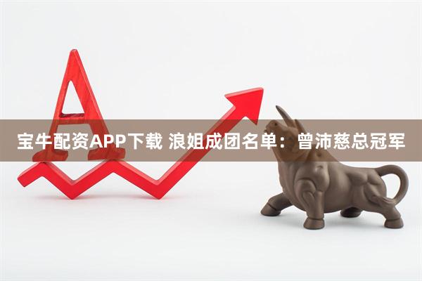 宝牛配资APP下载 浪姐成团名单：曾沛慈总冠军