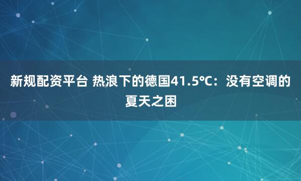 新规配资平台 热浪下的德国41.5℃：没有空调的夏天之困