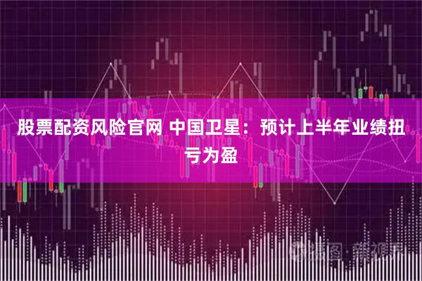 股票配资风险官网 中国卫星：预计上半年业绩扭亏为盈