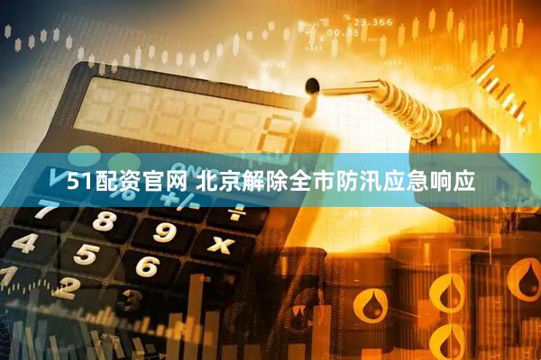 51配资官网 北京解除全市防汛应急响应