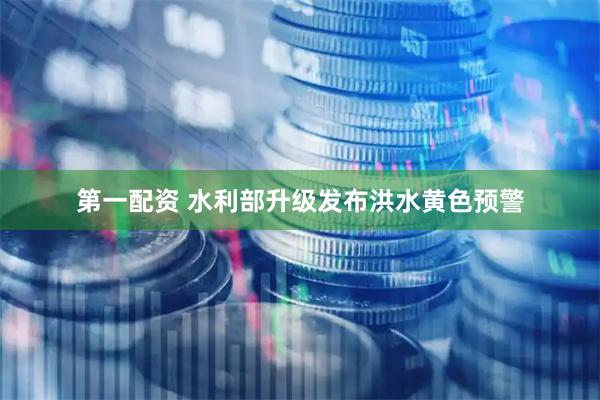 第一配资 水利部升级发布洪水黄色预警
