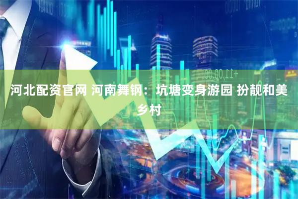 河北配资官网 河南舞钢：坑塘变身游园 扮靓和美乡村