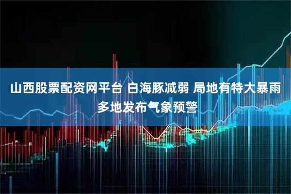 山西股票配资网平台 白海豚减弱 局地有特大暴雨 多地发布气象预警