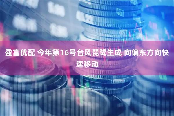 盈富优配 今年第16号台风琵鹭生成 向偏东方向快速移动